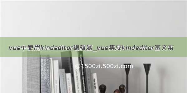 vue中使用kindeditor编辑器_vue集成kindeditor富文本