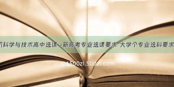 计算机科学与技术高中选课 -新高考专业选课要求 大学个专业选科要求解读...