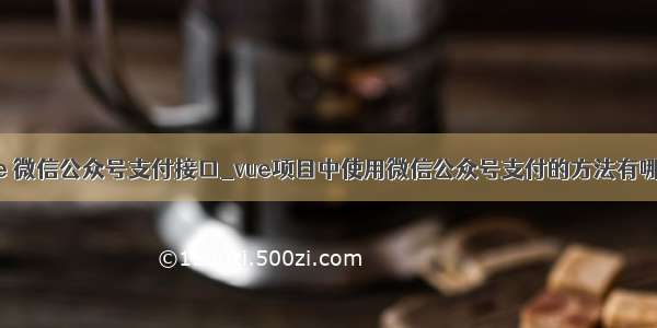 vue 微信公众号支付接口_vue项目中使用微信公众号支付的方法有哪些