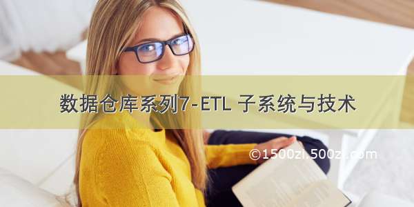 数据仓库系列7-ETL 子系统与技术