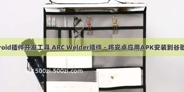 谷歌浏览器android插件开发工具 ARC Welder插件 - 将安卓应用APK安装到谷歌浏览器并运行...