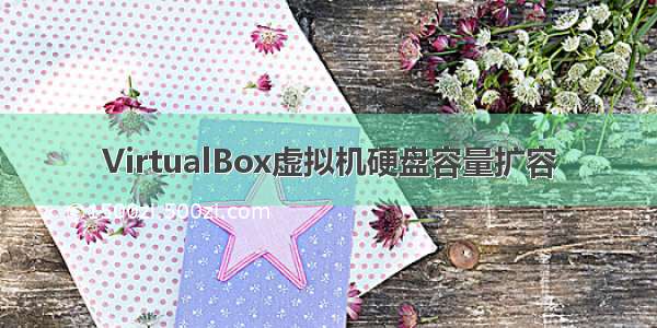 VirtualBox虚拟机硬盘容量扩容