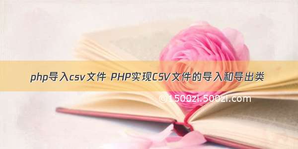 php导入csv文件 PHP实现CSV文件的导入和导出类