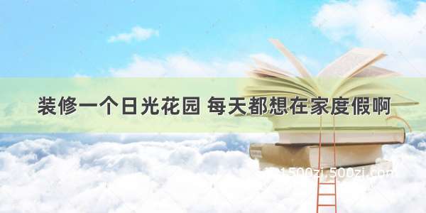 装修一个日光花园 每天都想在家度假啊