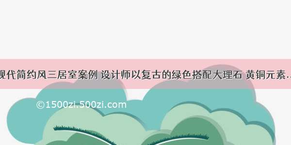 现代简约风三居室案例 设计师以复古的绿色搭配大理石 黄铜元素...