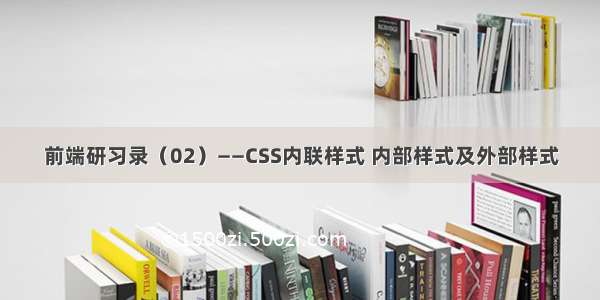 前端研习录（02）——CSS内联样式 内部样式及外部样式