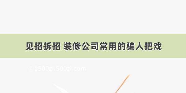 见招拆招 装修公司常用的骗人把戏