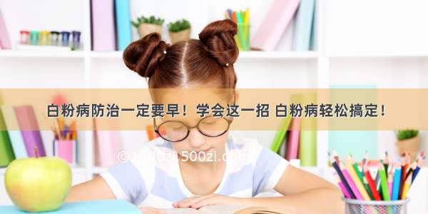 白粉病防治一定要早！学会这一招 白粉病轻松搞定！