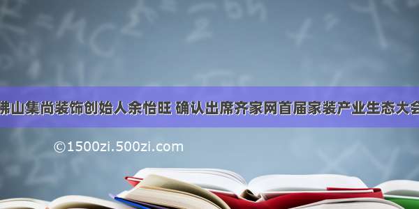 佛山集尚装饰创始人余怡旺 确认出席齐家网首届家装产业生态大会