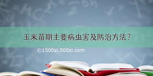 玉米苗期主要病虫害及防治方法？