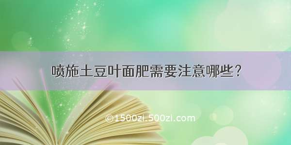 喷施土豆叶面肥需要注意哪些？