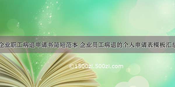 企业职工病退申请书简短范本 企业员工病退的个人申请表模板汇总