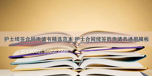 护士续签合同申请书精选范本 护士合同续签的申请表通用模板