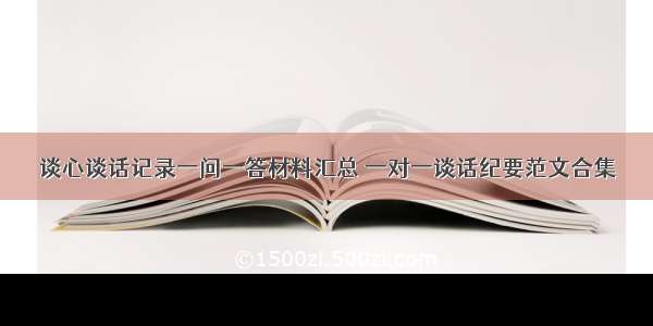 谈心谈话记录一问一答材料汇总 一对一谈话纪要范文合集