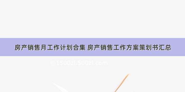 房产销售月工作计划合集 房产销售工作方案策划书汇总