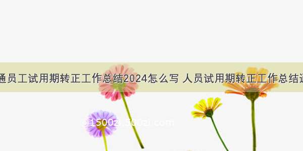 普通员工试用期转正工作总结2024怎么写 人员试用期转正工作总结通用