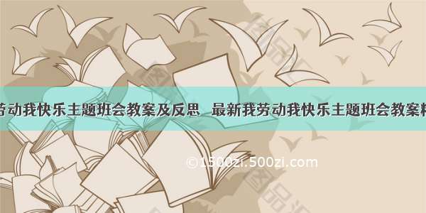 我劳动我快乐主题班会教案及反思  最新我劳动我快乐主题班会教案精选