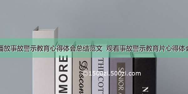 播放事故警示教育心得体会总结范文  观看事故警示教育片心得体会