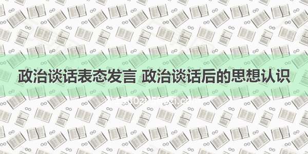 政治谈话表态发言 政治谈话后的思想认识