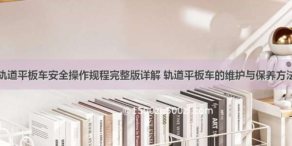 轨道平板车安全操作规程完整版详解 轨道平板车的维护与保养方法