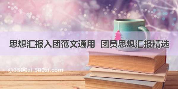 思想汇报入团范文通用  团员思想汇报精选