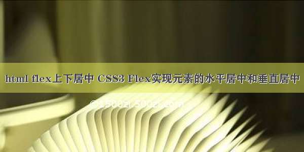 html flex上下居中 CSS3 Flex实现元素的水平居中和垂直居中