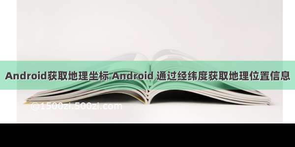 Android获取地理坐标 Android 通过经纬度获取地理位置信息