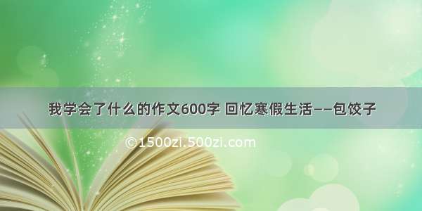 我学会了什么的作文600字 回忆寒假生活——包饺子