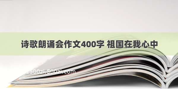 诗歌朗诵会作文400字 祖国在我心中