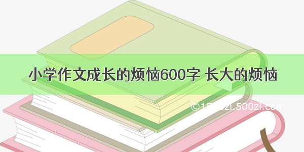 小学作文成长的烦恼600字 长大的烦恼