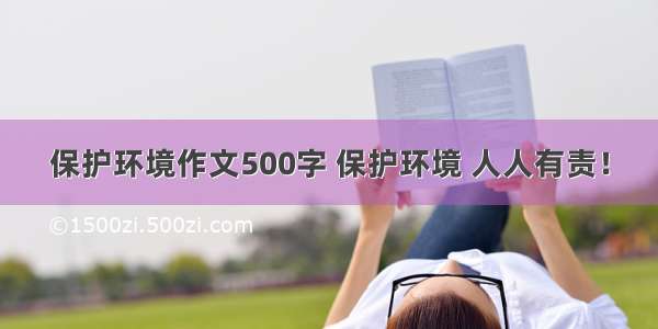 保护环境作文500字 保护环境 人人有责！