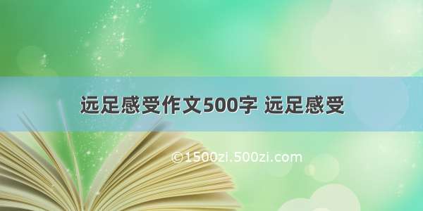 远足感受作文500字 远足感受