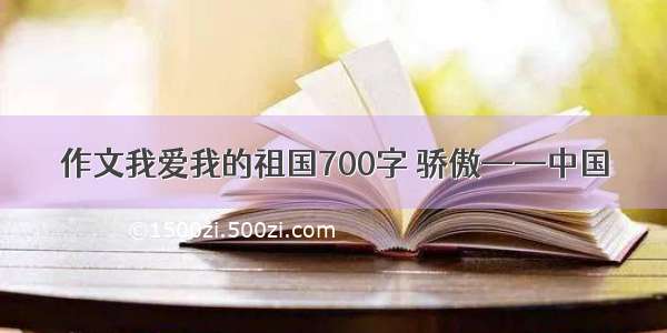 作文我爱我的祖国700字 骄傲——中国