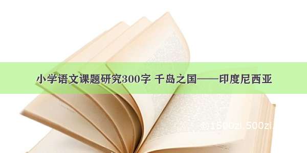 小学语文课题研究300字 千岛之国——印度尼西亚