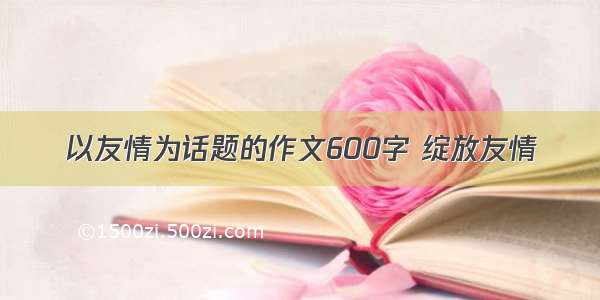 以友情为话题的作文600字 绽放友情