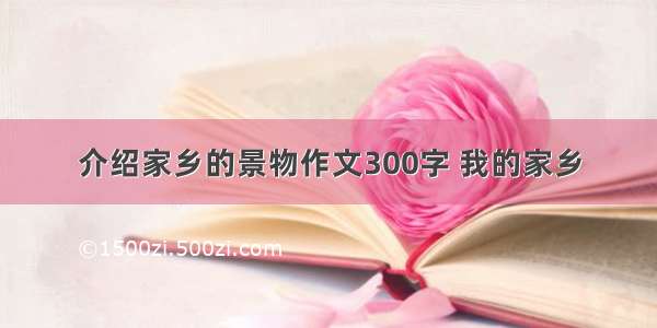 介绍家乡的景物作文300字 我的家乡