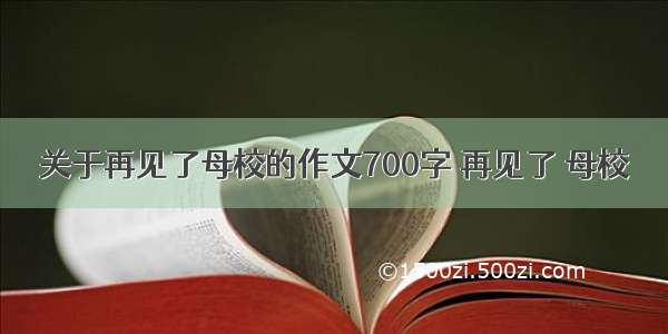 关于再见了母校的作文700字 再见了 母校