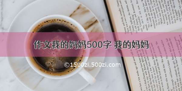 作文我的妈妈500字 我的妈妈