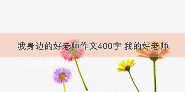 我身边的好老师作文400字 我的好老师