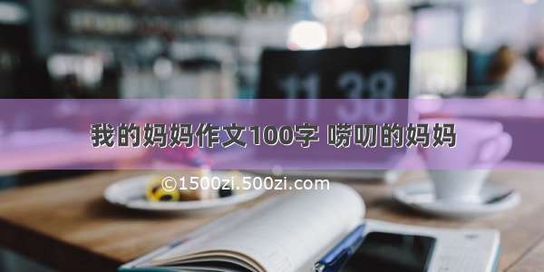 我的妈妈作文100字 唠叨的妈妈