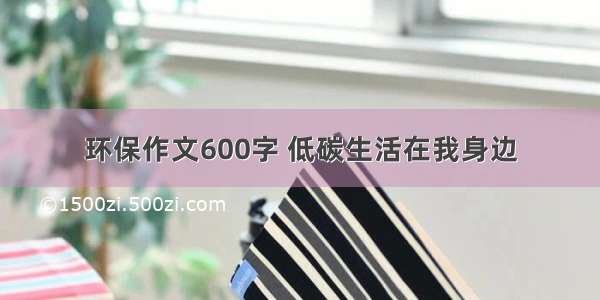 环保作文600字 低碳生活在我身边