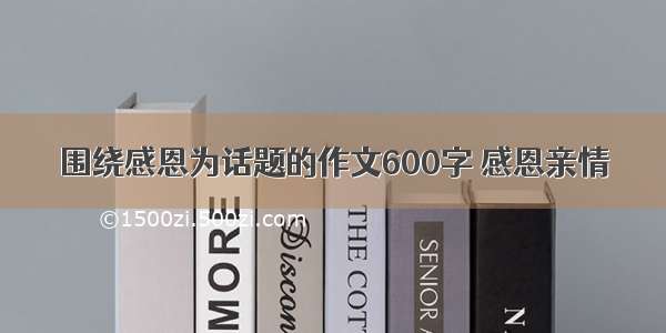 围绕感恩为话题的作文600字 感恩亲情