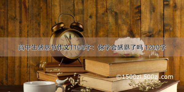 高中生感恩节作文1100字：你学会感恩了吗 1200字