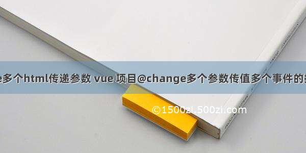 vue多个html传递参数 vue 项目@change多个参数传值多个事件的操作