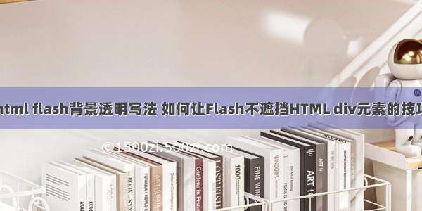 html flash背景透明写法 如何让Flash不遮挡HTML div元素的技巧
