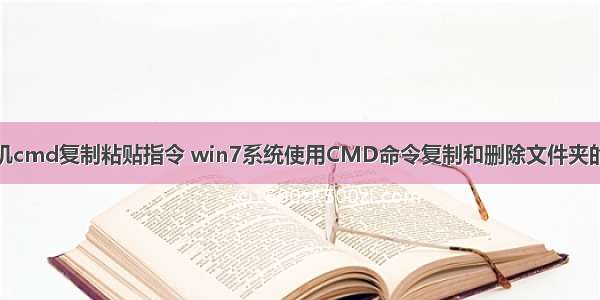 计算机cmd复制粘贴指令 win7系统使用CMD命令复制和删除文件夹的方法