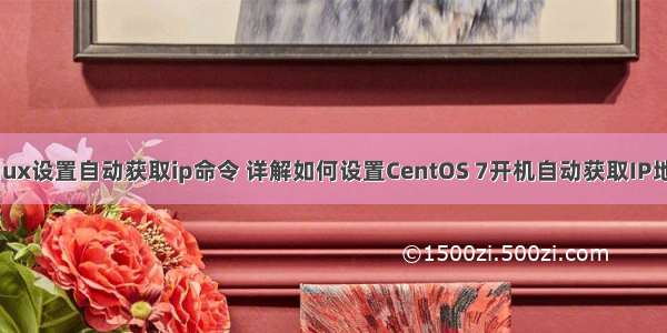 linux设置自动获取ip命令 详解如何设置CentOS 7开机自动获取IP地址