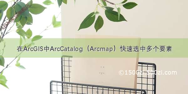 在ArcGIS中ArcCatalog（Arcmap）快速选中多个要素