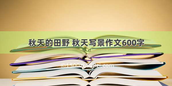 秋天的田野 秋天写景作文600字