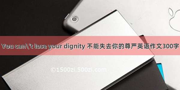 You can\'t lose your dignity 不能失去你的尊严英语作文300字